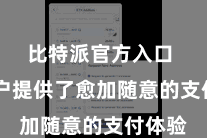 比特派官方入口  为用户提供了愈加随意的支付体验